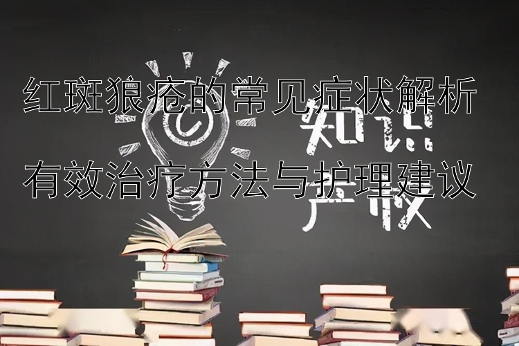 红斑狼疮的常见症状解析  
有效治疗方法与护理建议