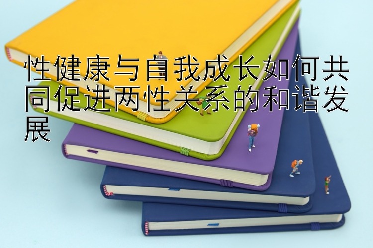 性健康与自我成长如何共同促进两性关系的和谐发展