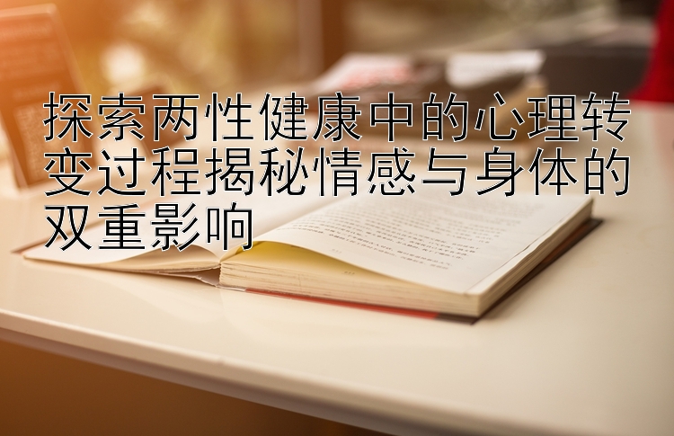 探索两性健康中的心理转变过程揭秘情感与身体的双重影响