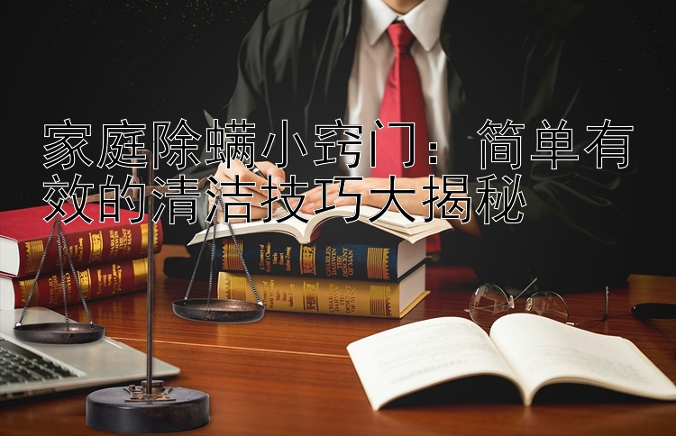 家庭除螨小窍门：简单有效的清洁技巧大揭秘