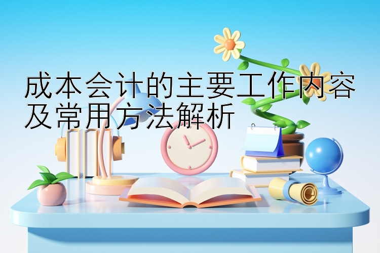 成本会计的主要工作内容及常用方法解析