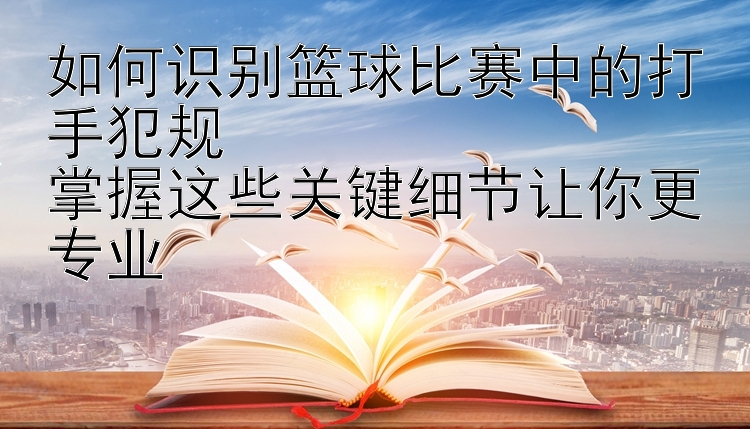 如何识别篮球比赛中的打手犯规  
掌握这些关键细节让你更专业