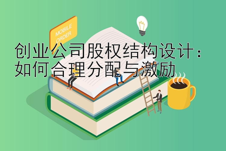 创业公司股权结构设计：如何合理分配与激励