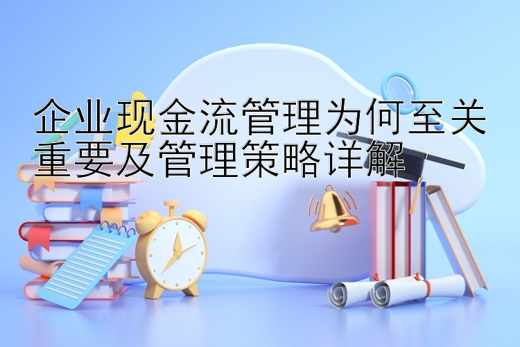 企业现金流管理为何至关重要及管理策略详解