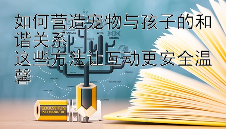 如何营造宠物与孩子的和谐关系  
这些方法让互动更安全温馨