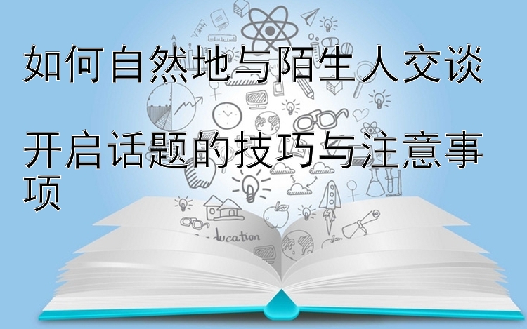 如何自然地与陌生人交谈  
开启话题的技巧与注意事项