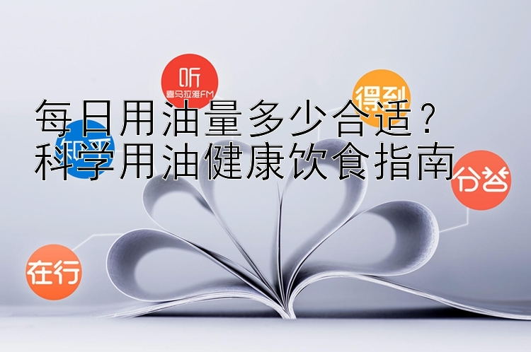 每日用油量多少合适？  
科学用油健康饮食指南