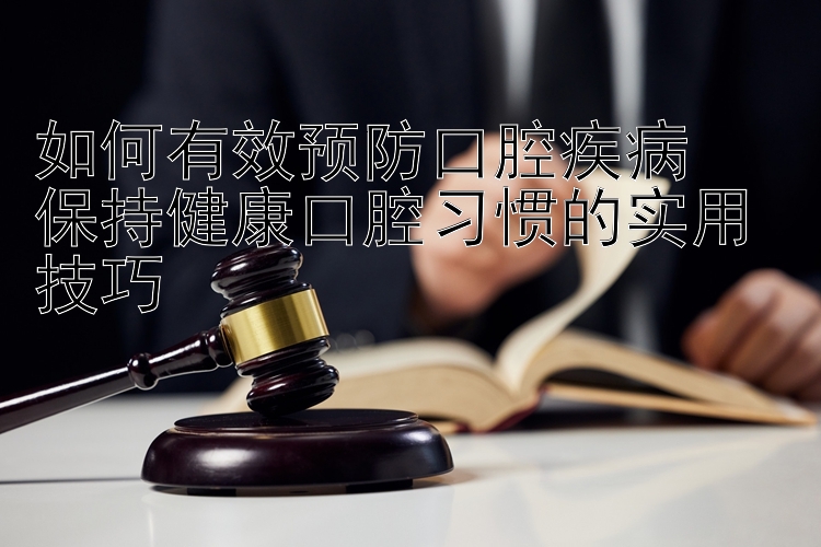 如何有效预防口腔疾病   
保持健康口腔习惯的实用技巧