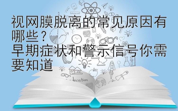 视网膜脱离的常见原因有哪些？  
早期症状和警示信号你需要知道