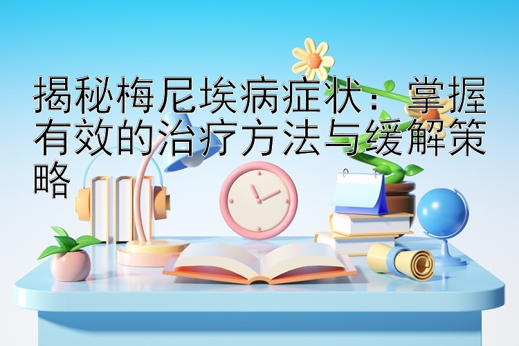 揭秘梅尼埃病症状：掌握有效的治疗方法与缓解策略