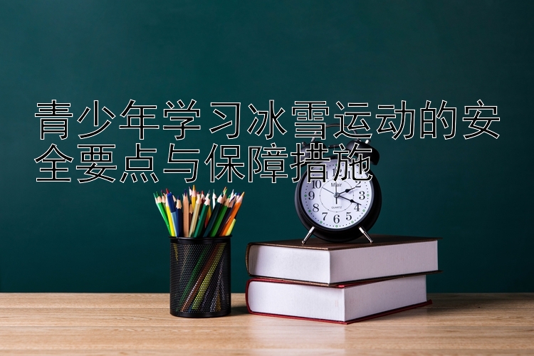 青少年学习冰雪运动的安全要点与保障措施