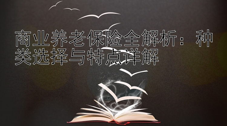 商业养老保险全解析：种类选择与特点详解