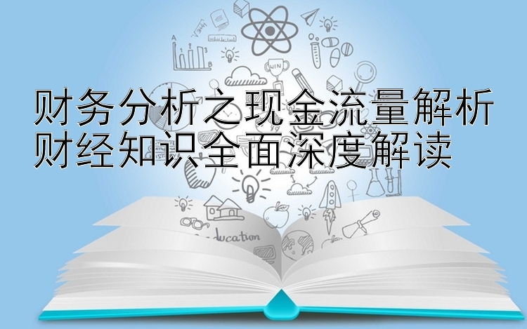 财务分析之现金流量解析财经知识全面深度解读