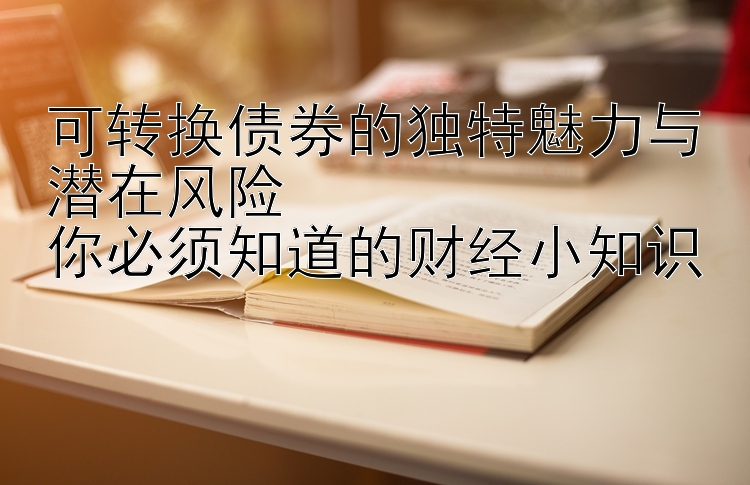 可转换债券的独特魅力与潜在风险  
你必须知道的财经小知识