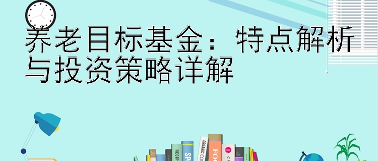 养老目标基金：特点解析与投资策略详解