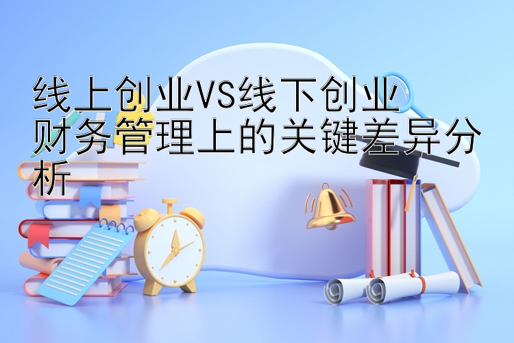 线上创业VS线下创业  
财务管理上的关键差异分析