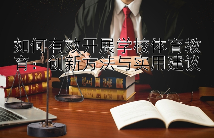 如何有效开展学校体育教育：创新方法与实用建议