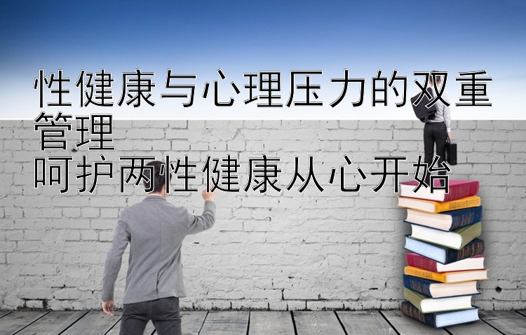 性健康与心理压力的双重管理  
呵护两性健康从心开始