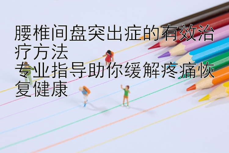 腰椎间盘突出症的有效治疗方法  
专业指导助你缓解疼痛恢复健康