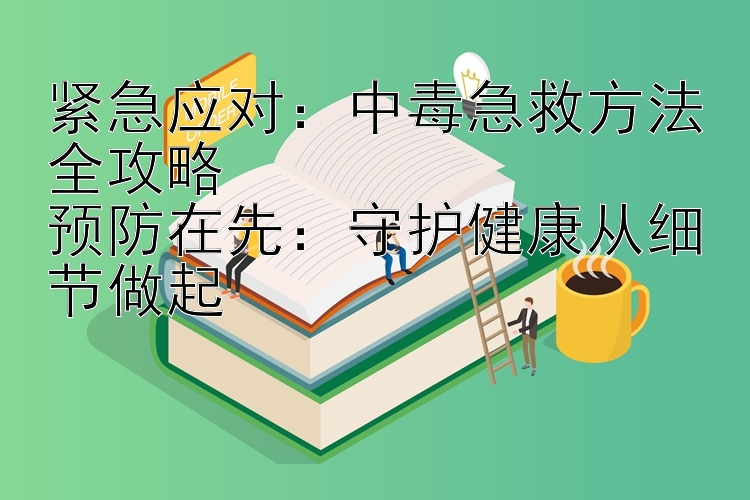 紧急应对：中毒急救方法全攻略  
预防在先：守护健康从细节做起