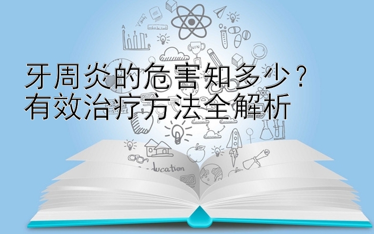 牙周炎的危害知多少？  
有效治疗方法全解析