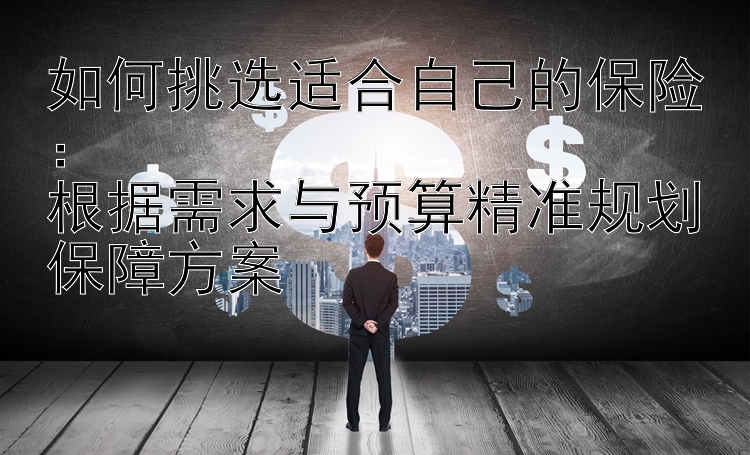 如何挑选适合自己的保险：  
根据需求与预算精准规划保障方案