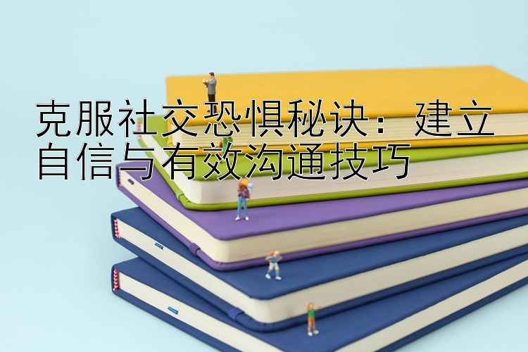 克服社交恐惧秘诀：建立自信与有效沟通技巧