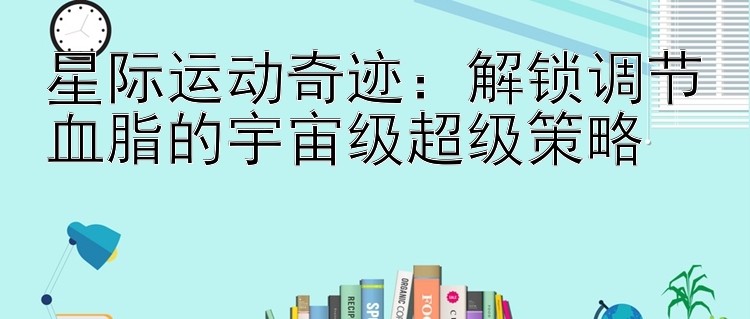 星际运动奇迹：解锁调节血脂的宇宙级超级策略