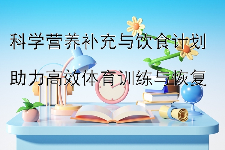 科学营养补充与饮食计划  
助力高效体育训练与恢复