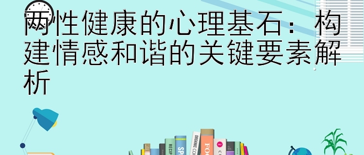 两性健康的心理基石：构建情感和谐的关键要素解析