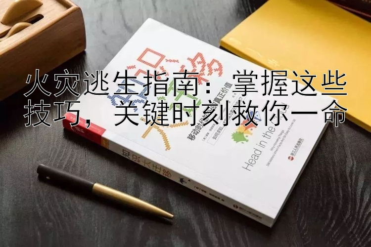 火灾逃生指南：掌握这些技巧，关键时刻救你一命