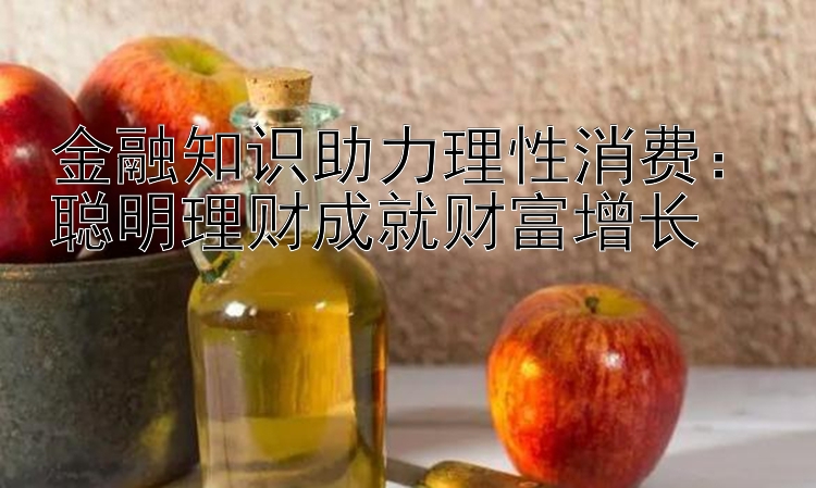 金融知识助力理性消费：聪明理财成就财富增长