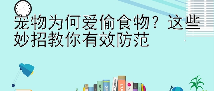 宠物为何爱偷食物？这些妙招教你有效防范