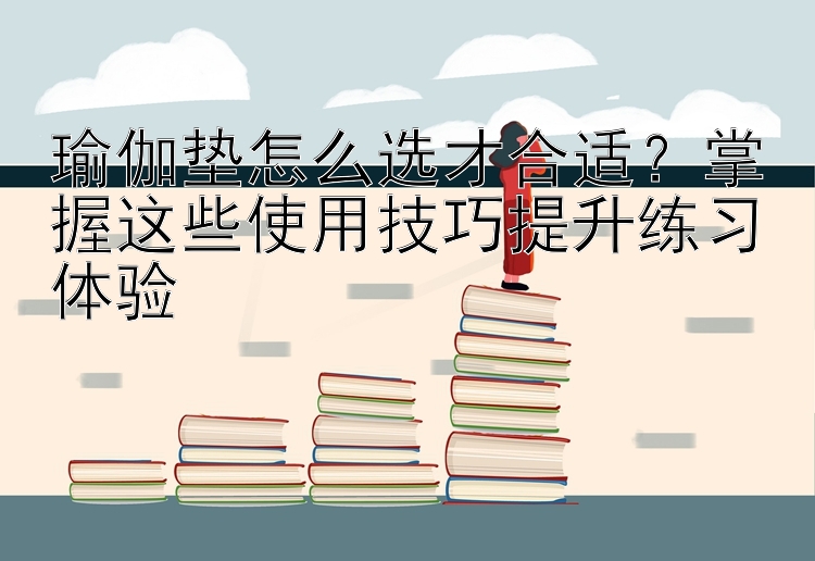 瑜伽垫怎么选才合适？掌握这些使用技巧提升练习体验