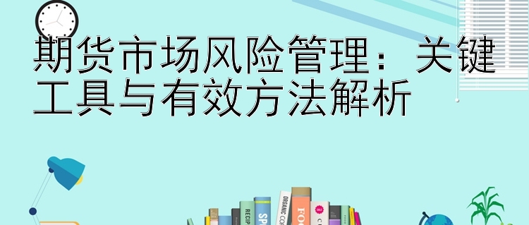 期货市场风险管理：关键工具与有效方法解析