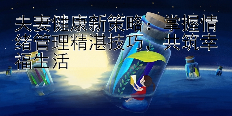 夫妻健康新策略：掌握情绪管理精湛技巧，共筑幸福生活