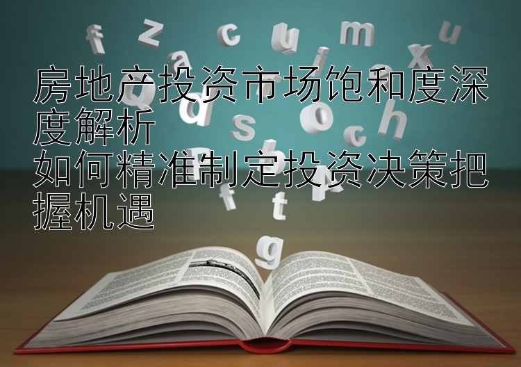 房地产投资市场饱和度深度解析  
如何精准制定投资决策把握机遇