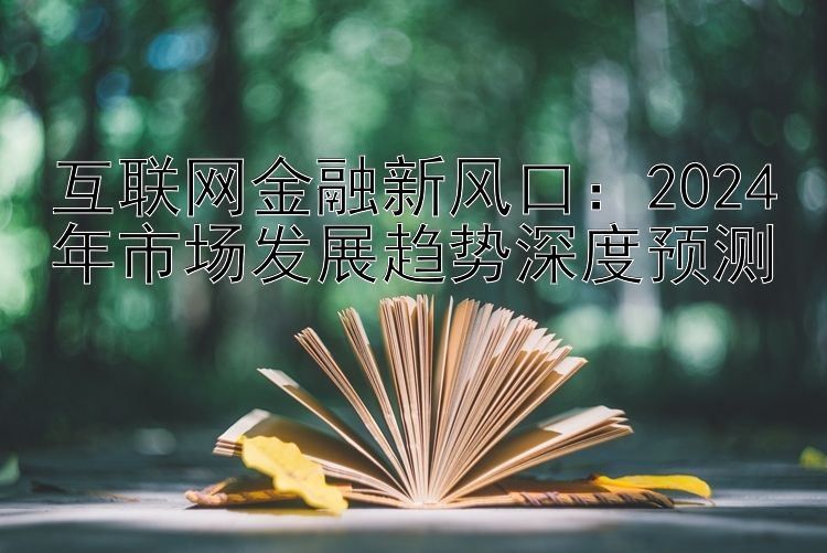 互联网金融新风口：2024年市场发展趋势深度预测