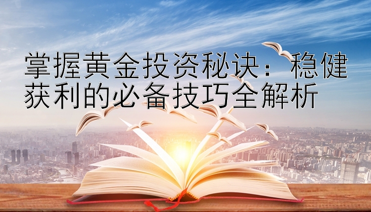 掌握黄金投资秘诀：稳健获利的必备技巧全解析