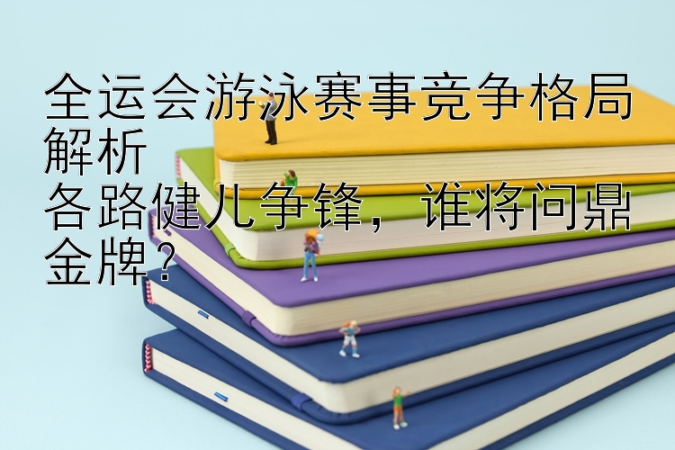 全运会游泳赛事竞争格局解析  
各路健儿争锋，谁将问鼎金牌？