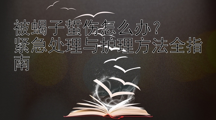 被蝎子蜇伤怎么办？  
紧急处理与护理方法全指南