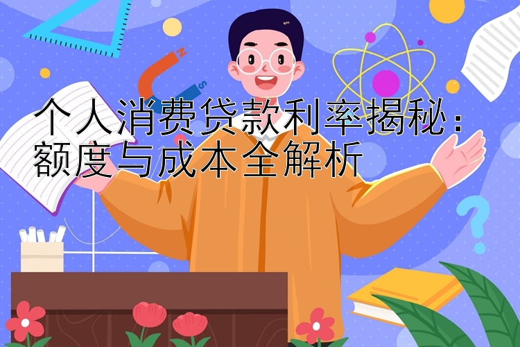 个人消费贷款利率揭秘：额度与成本全解析