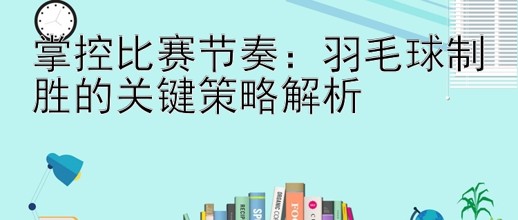 掌控比赛节奏：羽毛球制胜的关键策略解析