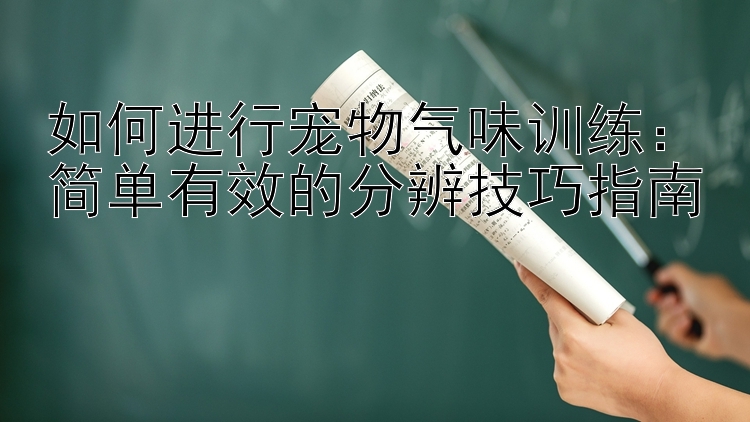 如何进行宠物气味训练：简单有效的分辨技巧指南