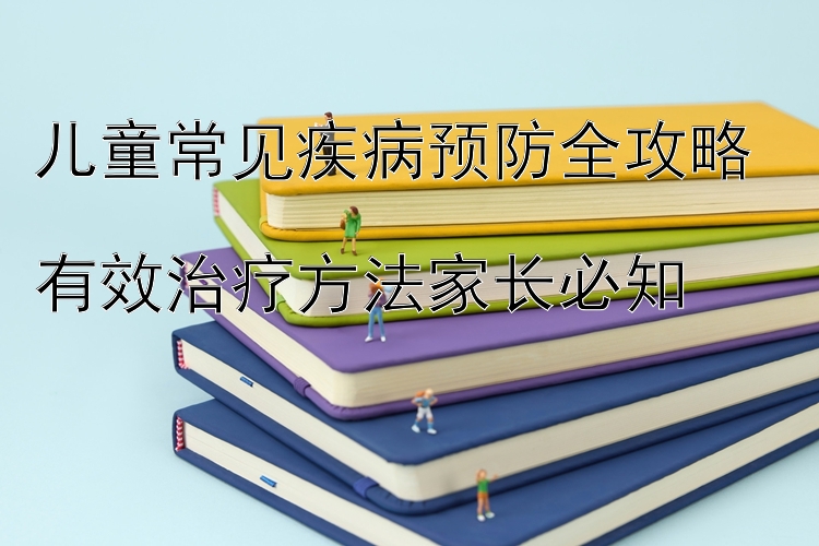 儿童常见疾病预防全攻略  
有效治疗方法家长必知