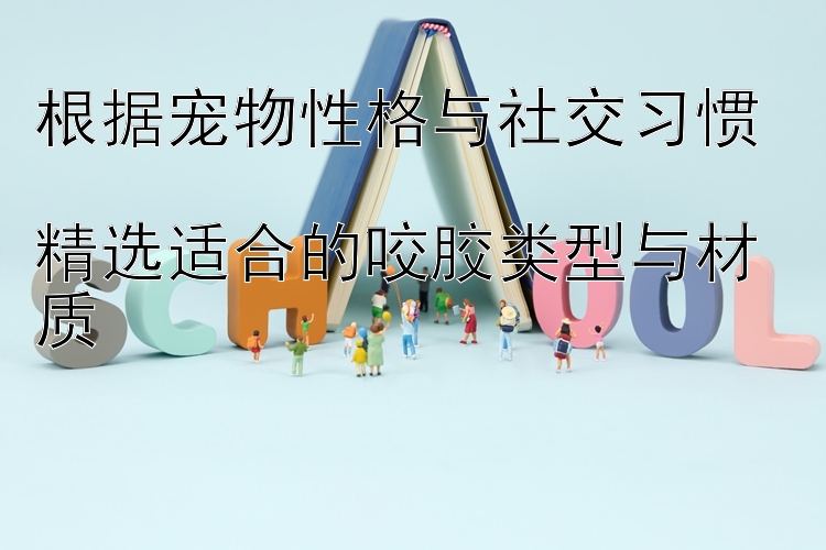 根据宠物性格与社交习惯  
精选适合的咬胶类型与材质