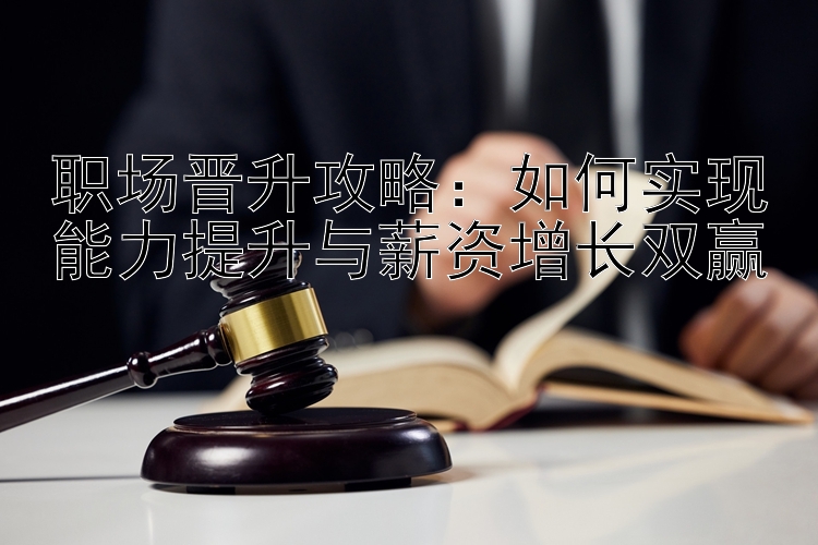 职场晋升攻略：如何实现能力提升与薪资增长双赢