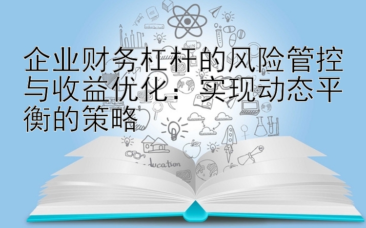 企业财务杠杆的风险管控与收益优化：实现动态平衡的策略