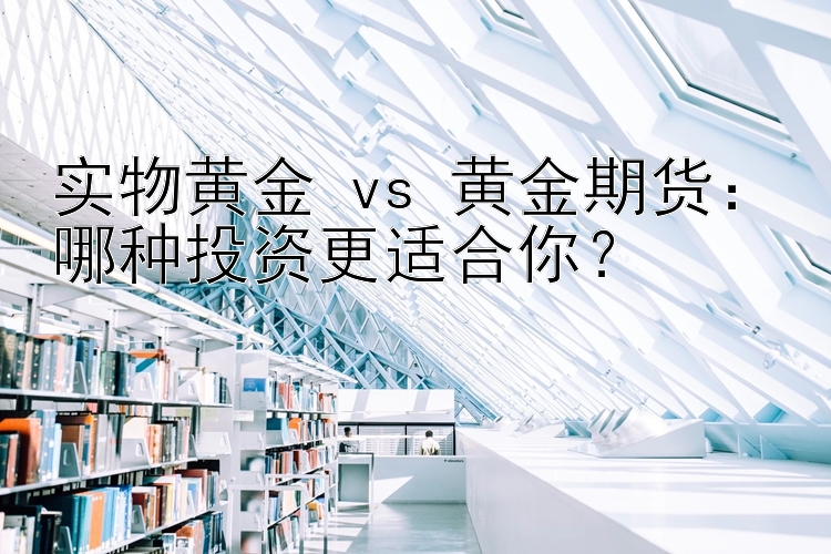 实物黄金 vs 黄金期货：哪种投资更适合你？