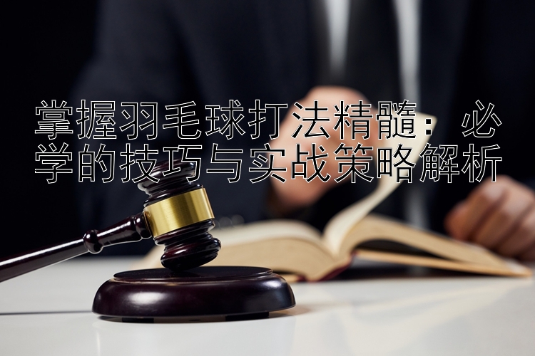 掌握羽毛球打法精髓：必学的技巧与实战策略解析